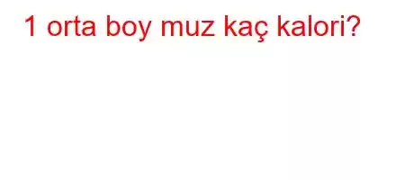 1 orta boy muz kaç kalori