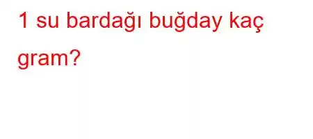 1 su bardağı buğday kaç gram