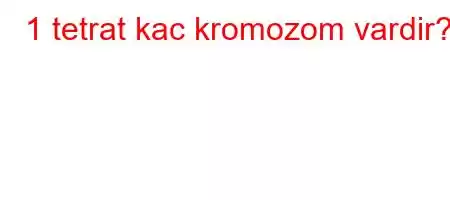 1 tetrat kac kromozom vardir?