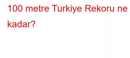 100 metre Turkiye Rekoru ne kadar?