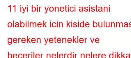 11 iyi bir yonetici asistani olabilmek icin kiside bulunmasi gereken yetenekler ve beceriler nelerdir nelere dikkat etmek gerekir?