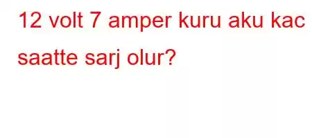 12 volt 7 amper kuru aku kac saatte sarj olur?