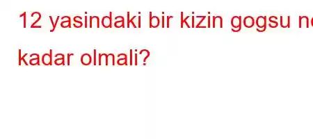 12 yasindaki bir kizin gogsu ne kadar olmali