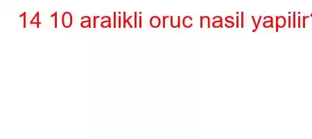 14 10 aralikli oruc nasil yapilir?