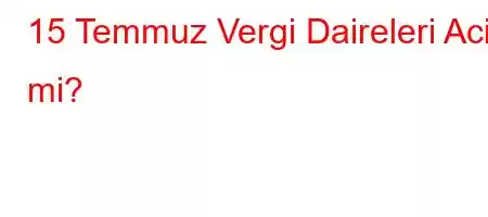 15 Temmuz Vergi Daireleri Acik mi?