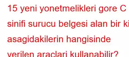 15 yeni yonetmelikleri gore C sinifi surucu belgesi alan bir kisi asagidakilerin hangisinde verilen araclari kullanabilir?