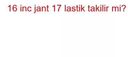 16 inc jant 17 lastik takilir mi