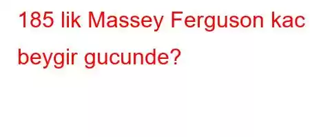 185 lik Massey Ferguson kac beygir gucunde?