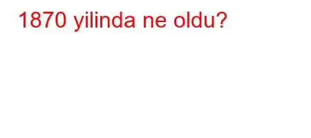 1870 yilinda ne oldu