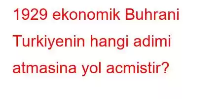 1929 ekonomik Buhrani Turkiyenin hangi adimi atmasina yol acmistir?