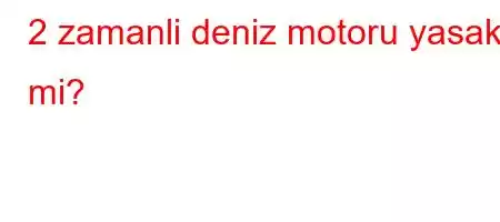 2 zamanli deniz motoru yasak mi?