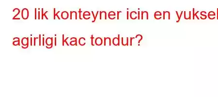 20 lik konteyner icin en yuksek agirligi kac tondur?