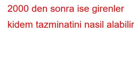 2000 den sonra ise girenler kidem tazminatini nasil alabilir?