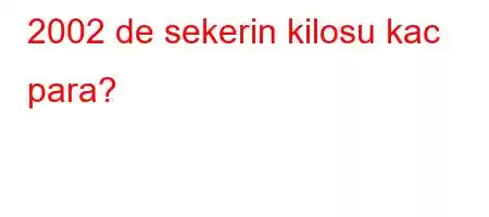 2002 de sekerin kilosu kac para?