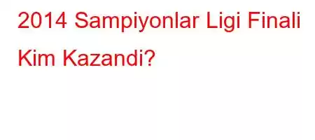 2014 Sampiyonlar Ligi Finali Kim Kazandi?