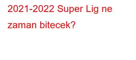 2021-2022 Super Lig ne zaman bitecek?