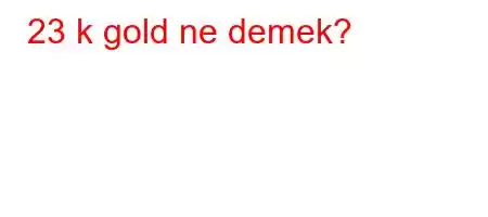 23 k gold ne demek?