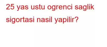 25 yas ustu ogrenci saglik sigortasi nasil yapilir