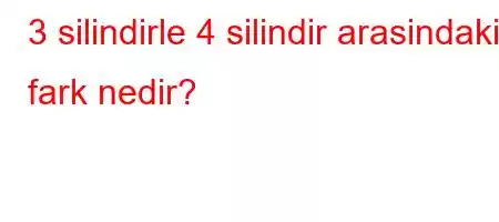 3 silindirle 4 silindir arasindaki fark nedir?