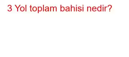 3 Yol toplam bahisi nedir?