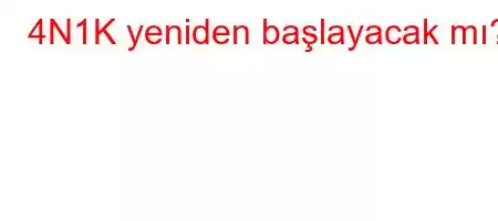 4N1K yeniden başlayacak mı?