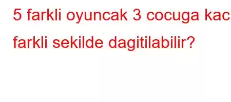 5 farkli oyuncak 3 cocuga kac farkli sekilde dagitilabilir?