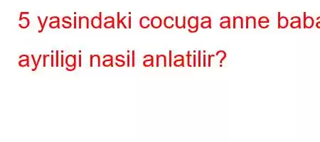 5 yasindaki cocuga anne baba ayriligi nasil anlatilir