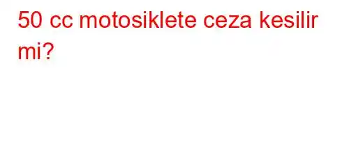 50 cc motosiklete ceza kesilir mi?