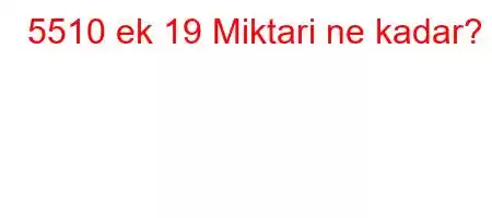 5510 ek 19 Miktari ne kadar?