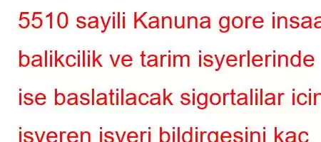 5510 sayili Kanuna gore insaat balikcilik ve tarim isyerlerinde ise baslatilacak sigortalilar icin isveren isyeri bildirgesini kac gun icinde Kuruma vermekle yukumludur?