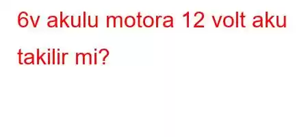 6v akulu motora 12 volt aku takilir mi