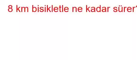 8 km bisikletle ne kadar sürer?