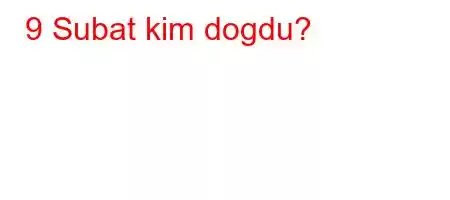 9 Subat kim dogdu