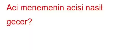 Aci menemenin acisi nasil gecer?