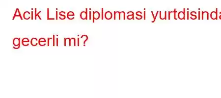 Acik Lise diplomasi yurtdisinda gecerli mi?