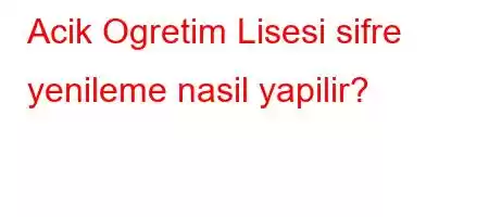 Acik Ogretim Lisesi sifre yenileme nasil yapilir?