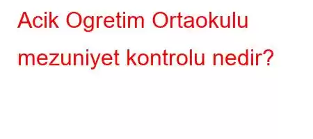 Acik Ogretim Ortaokulu mezuniyet kontrolu nedir