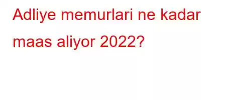 Adliye memurlari ne kadar maas aliyor 2022?