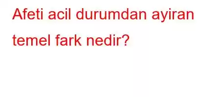 Afeti acil durumdan ayiran temel fark nedir?