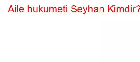 Aile hukumeti Seyhan Kimdir?