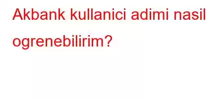 Akbank kullanici adimi nasil ogrenebilirim?