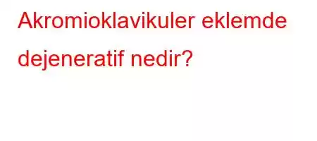 Akromioklavikuler eklemde dejeneratif nedir?