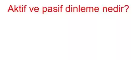 Aktif ve pasif dinleme nedir?