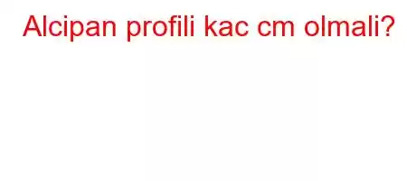 Alcipan profili kac cm olmali