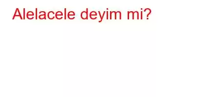 Alelacele deyim mi?