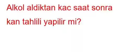 Alkol aldiktan kac saat sonra kan tahlili yapilir mi?