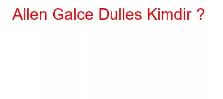Allen Galce Dulles Kimdir 