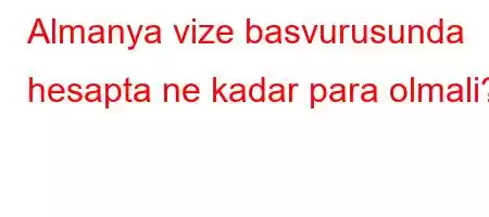 Almanya vize basvurusunda hesapta ne kadar para olmali?