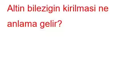 Altin bilezigin kirilmasi ne anlama gelir