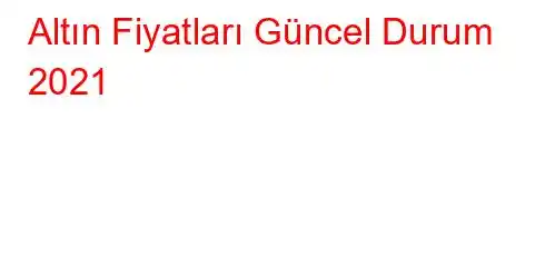 Altın Fiyatları Güncel Durum 2021